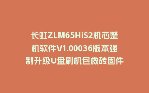 长虹ZLM65HiS2机芯整机软件V1.00036版本强制升级U盘刷机包救砖固件