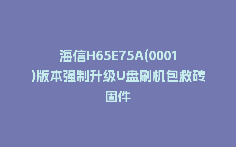 海信H65E75A(0001)版本强制升级U盘刷机包救砖固件