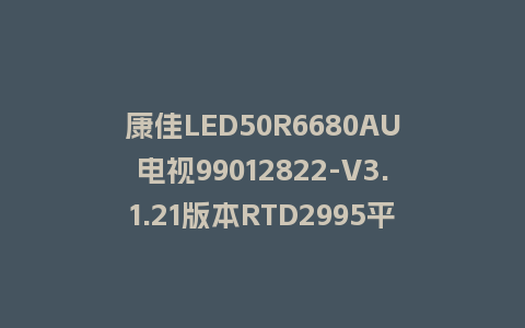 康佳LED50R6680AU电视99012822-V3.1.21版本RTD2995平台U盘强制刷机包救砖固件升级程序