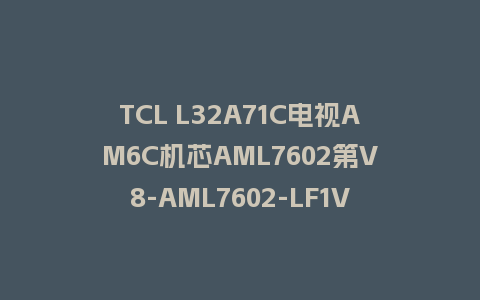 TCL L32A71C电视AM6C机芯AML7602第V8-AML7602-LF1V471版本主程序U盘强制升级救砖固件