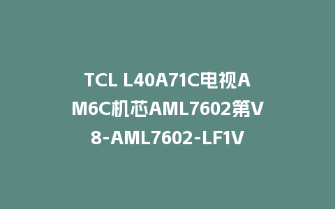 TCL L40A71C电视AM6C机芯AML7602第V8-AML7602-LF1V471版本主程序U盘强制升级救砖固件