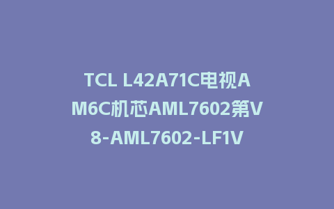 TCL L42A71C电视AM6C机芯AML7602第V8-AML7602-LF1V471版本主程序U盘强制升级救砖固件