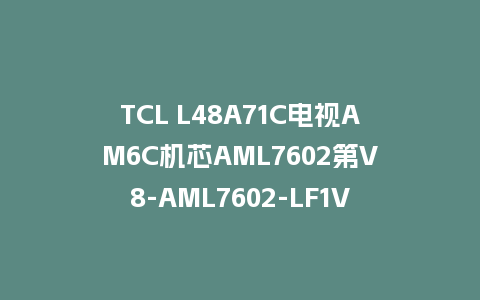 TCL L48A71C电视AM6C机芯AML7602第V8-AML7602-LF1V471版本主程序U盘强制升级救砖固件
