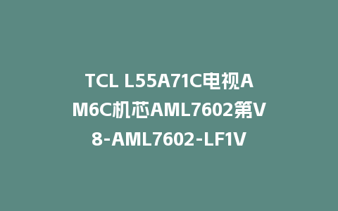 TCL L55A71C电视AM6C机芯AML7602第V8-AML7602-LF1V471版本主程序U盘强制升级救砖固件