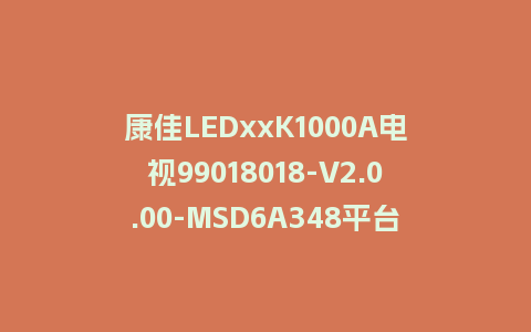 康佳LEDxxK1000A电视99018018-V2.0.00-MSD6A348平台U盘强制刷机包救砖固件升级程序