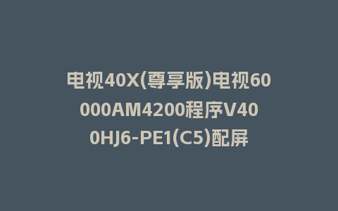 电视40X(尊享版)电视60000AM4200程序V400HJ6-PE1(C5)配屏V4.0.06版本U盘强制刷机包救砖固件