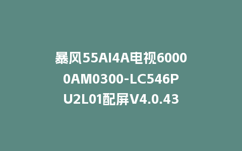 暴风55AI4A电视60000AM0300-LC546PU2L01配屏V4.0.43版本U盘本地刷机包救砖固件
