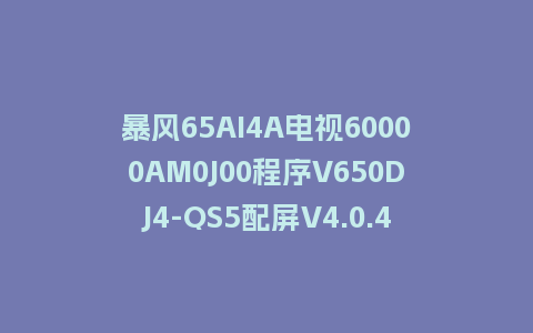 暴风65AI4A电视60000AM0J00程序V650DJ4-QS5配屏V4.0.43版本962平台U盘强制刷机包救砖固件