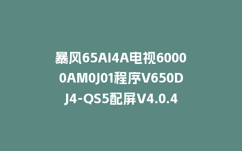 暴风65AI4A电视60000AM0J01程序V650DJ4-QS5配屏V4.0.43版本962平台U盘强制刷机包救砖固件