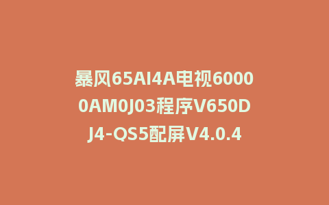 暴风65AI4A电视60000AM0J03程序V650DJ4-QS5配屏V4.0.43版本962平台U盘强制刷机包救砖固件