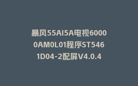 暴风55AI5A电视60000AM0L01程序ST5461D04-2配屏V4.0.43版本962平台U盘强制刷机包救砖固件