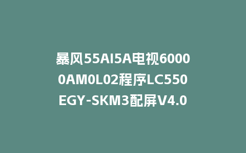 暴风55AI5A电视60000AM0L02程序LC550EGY-SKM3配屏V4.0.43版本962平台U盘强制刷机包救砖固件