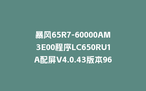 暴风65R7-60000AM3E00程序LC650RU1A配屏V4.0.43版本962平台U盘强制刷机包救砖固件