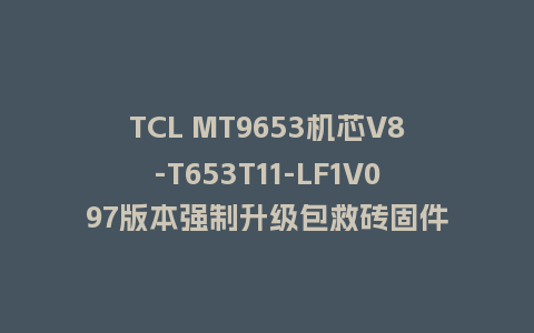 TCL MT9653机芯V8-T653T11-LF1V097版本强制升级包救砖固件