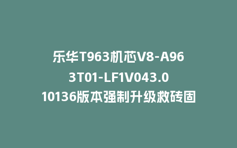 乐华T963机芯V8-A963T01-LF1V043.010136版本强制升级救砖固件