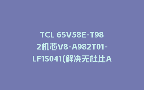 TCL 65V58E-T982机芯V8-A982T01-LF1S041(解决无杜比ATMOS功能)强制升级包救砖固件