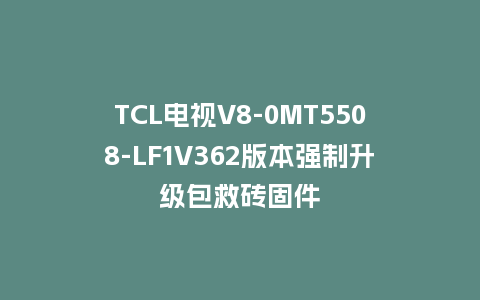 TCL电视V8-0MT5508-LF1V362版本强制升级包救砖固件