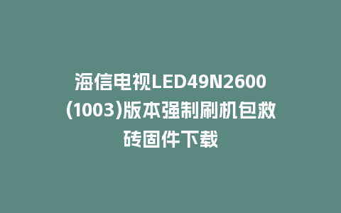 海信电视LED49N2600(1003)版本强制刷机包救砖固件下载