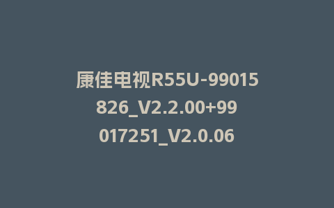 康佳电视R55U-99015826_V2.2.00+99017251_V2.0.06-MSD638平台主屏一体软件刷机包