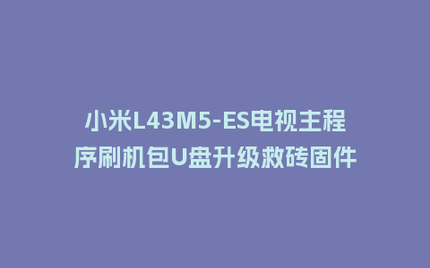 小米L43M5-ES电视主程序刷机包U盘升级救砖固件