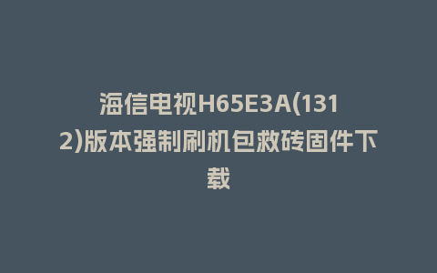 海信电视H65E3A(1312)版本强制刷机包救砖固件下载