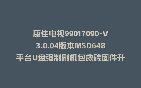 康佳电视99017090-V3.0.04版本MSD648平台U盘强制刷机包救砖固件升级程序