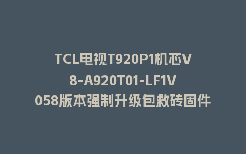 TCL电视T920P1机芯V8-A920T01-LF1V058版本强制升级包救砖固件