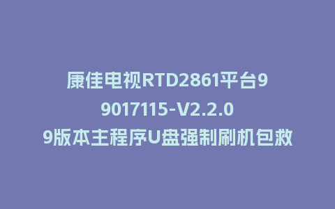 康佳电视RTD2861平台99017115-V2.2.09版本主程序U盘强制刷机包救砖固件升级程序