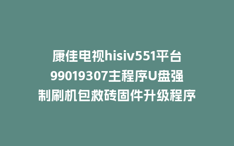 康佳电视hisiv551平台99019307主程序U盘强制刷机包救砖固件升级程序