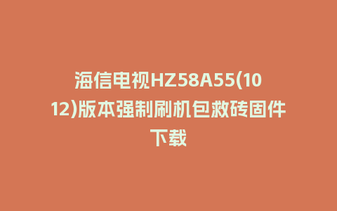 海信电视HZ58A55(1012)版本强制刷机包救砖固件下载