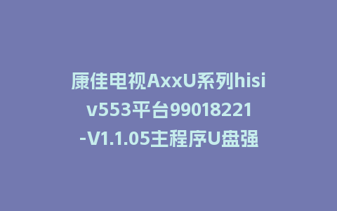 康佳电视AxxU系列hisiv553平台99018221-V1.1.05主程序U盘强制刷机包救砖固件升级程序