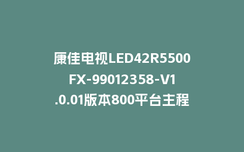 康佳电视LED42R5500FX-99012358-V1.0.01版本800平台主程序U盘强制刷机包救砖固件升级程序