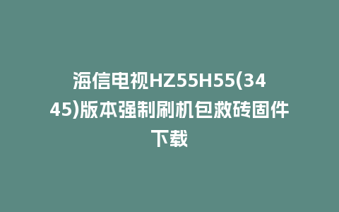 海信电视HZ55H55(3445)版本强制刷机包救砖固件下载