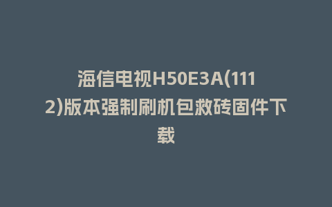 海信电视H50E3A(1112)版本强制刷机包救砖固件下载