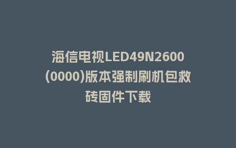 海信电视LED49N2600(0000)版本强制刷机包救砖固件下载