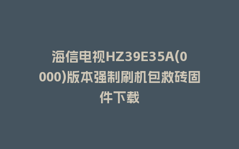 海信电视HZ39E35A(0000)版本强制刷机包救砖固件下载