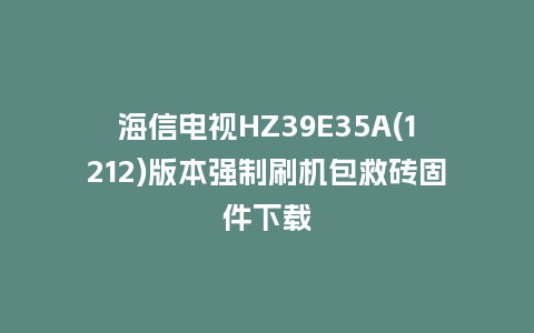 海信电视HZ39E35A(1212)版本强制刷机包救砖固件下载