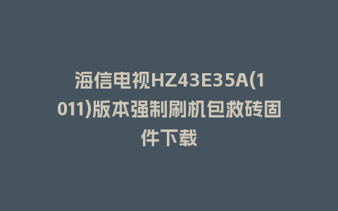 海信电视HZ43E35A(1011)版本强制刷机包救砖固件下载