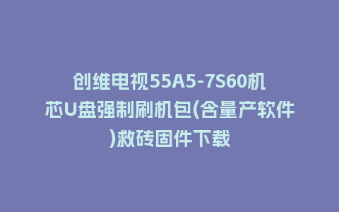 创维电视55A5-7S60机芯U盘强制刷机包(含量产软件)救砖固件下载