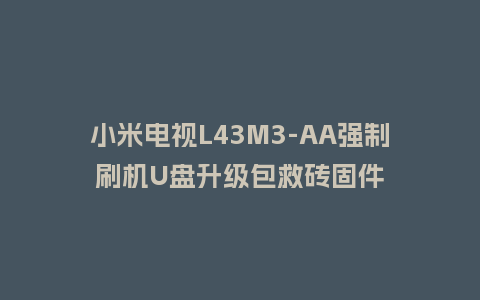 小米电视L43M3-AA强制刷机U盘升级包救砖固件