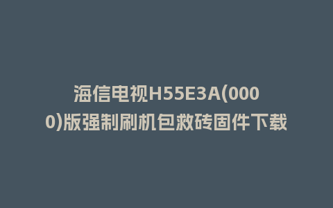 海信电视H55E3A(0000)版强制刷机包救砖固件下载