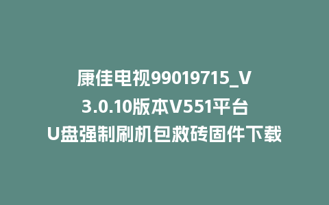 康佳电视99019715_V3.0.10版本V551平台U盘强制刷机包救砖固件下载