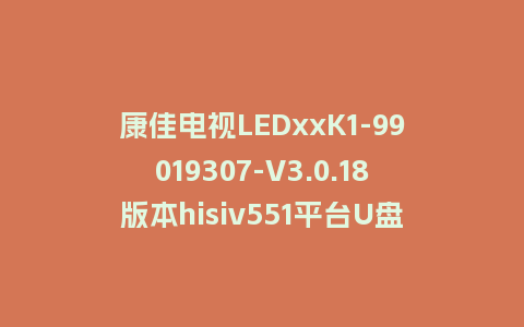 康佳电视LEDxxK1-99019307-V3.0.18版本hisiv551平台U盘强制刷机包救砖固件下载