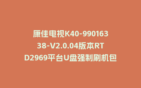 康佳电视K40-99016338-V2.0.04版本RTD2969平台U盘强制刷机包救砖固件下载