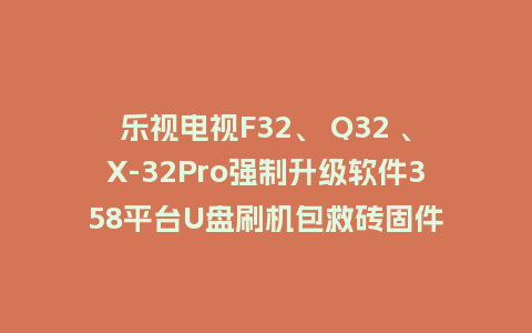 乐视电视F32、 Q32 、X-32Pro强制升级软件358平台U盘刷机包救砖固件