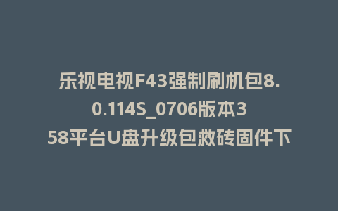 乐视电视F43强制刷机包8.0.114S_0706版本358平台U盘升级包救砖固件下载