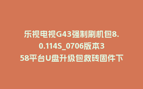 乐视电视G43强制刷机包8.0.114S_0706版本358平台U盘升级包救砖固件下载