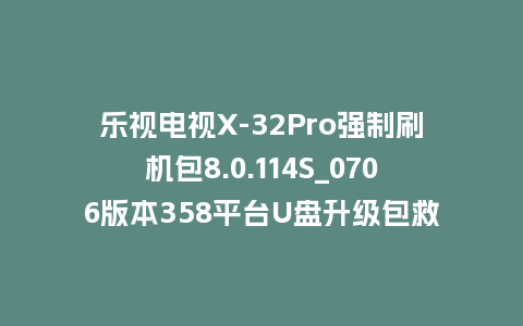 乐视电视X-32Pro强制刷机包8.0.114S_0706版本358平台U盘升级包救砖固件下载