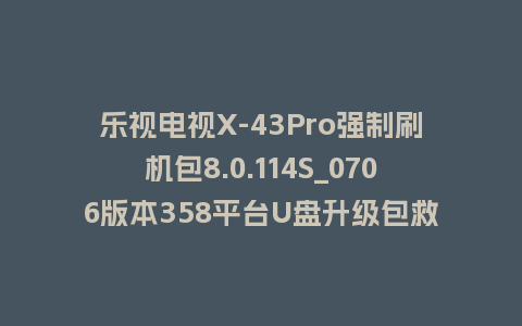 乐视电视X-43Pro强制刷机包8.0.114S_0706版本358平台U盘升级包救砖固件下载