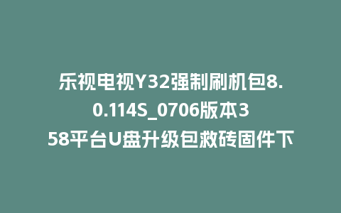 乐视电视Y32强制刷机包8.0.114S_0706版本358平台U盘升级包救砖固件下载